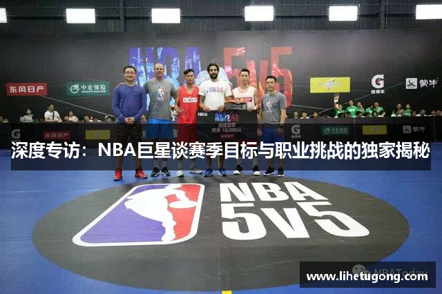 深度专访：NBA巨星谈赛季目标与职业挑战的独家揭秘