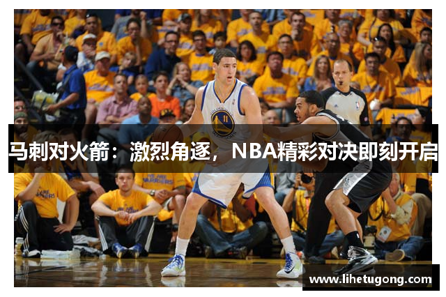 马刺对火箭：激烈角逐，NBA精彩对决即刻开启